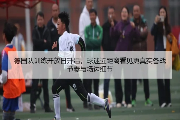 德国队训练开放日升温，球迷近距离看见更真实备战节奏与场边细节